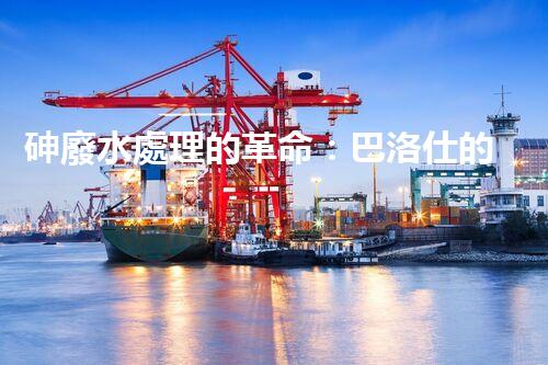 砷廢水處理的革命：巴洛仕的技術(shù)突破！